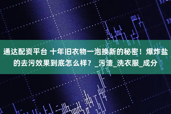 通达配资平台 十年旧衣物一泡换新的秘密！爆炸盐的去污效果到底怎么样？_污渍_洗衣服_成分