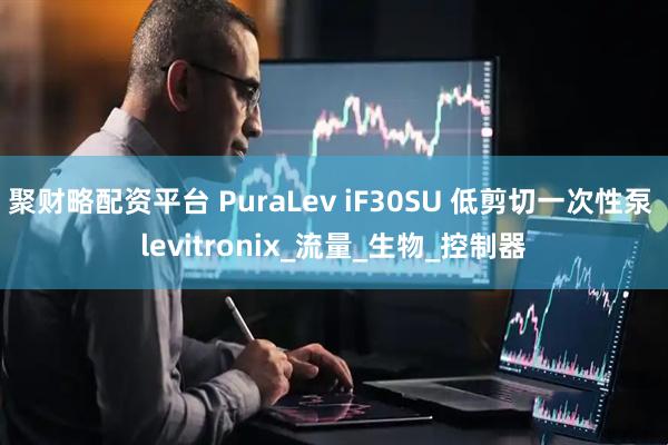 聚财略配资平台 PuraLev iF30SU 低剪切一次性泵 levitronix_流量_生物_控制器