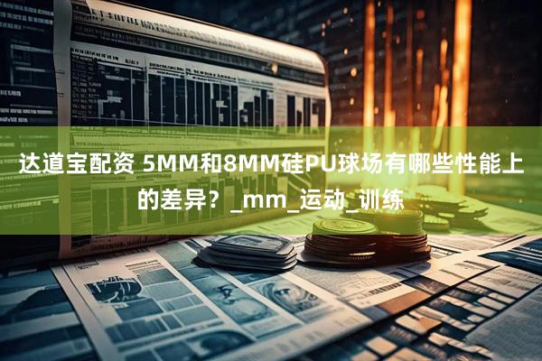 达道宝配资 5MM和8MM硅PU球场有哪些性能上的差异？_mm_运动_训练