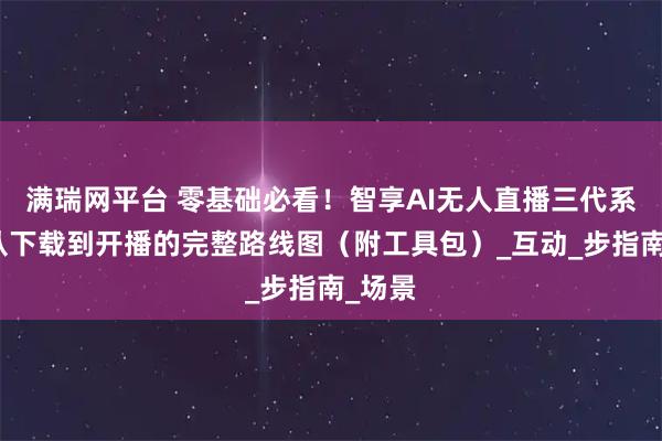 满瑞网平台 零基础必看！智享AI无人直播三代系统：从下载到开播的完整路线图（附工具包）_互动_步指南_场景
