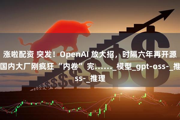 涨啦配资 突发！OpenAI 放大招，时隔六年再开源，国内大厂刚疯狂 “内卷” 完……_模型_gpt-oss-_推理