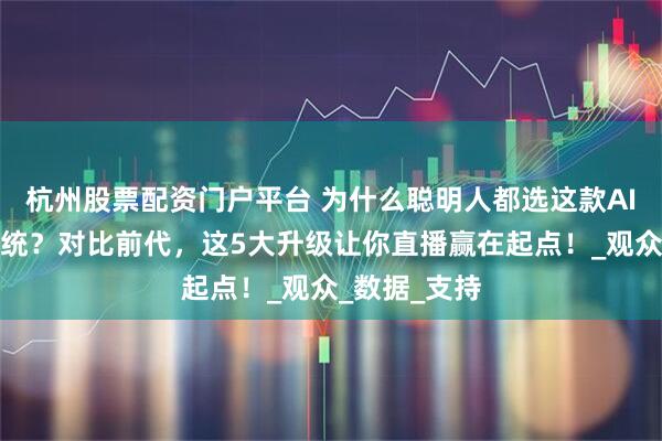 杭州股票配资门户平台 为什么聪明人都选这款AI无人直播系统？对比前代，这5大升级让你直播赢在起点！_观众_数据_支持