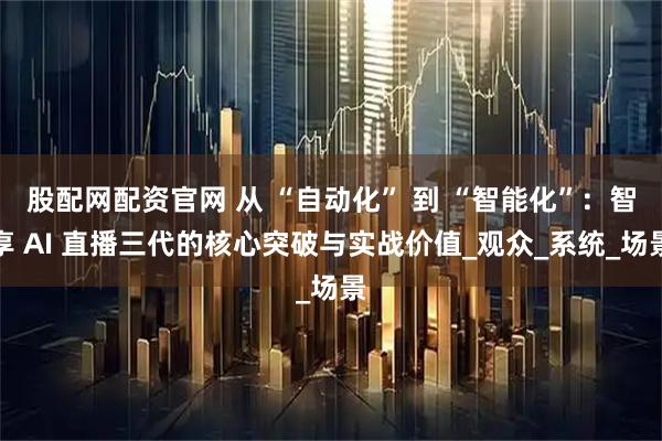 股配网配资官网 从 “自动化” 到 “智能化”：智享 AI 直播三代的核心突破与实战价值_观众_系统_场景