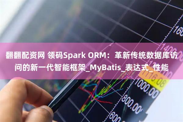 翻翻配资网 领码Spark ORM：革新传统数据库访问的新一代智能框架_MyBatis_表达式_性能