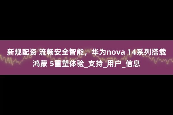新规配资 流畅安全智能，华为nova 14系列搭载鸿蒙 5重塑体验_支持_用户_信息