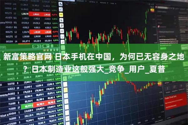 新富策略官网 日本手机在中国，为何已无容身之地？日本制造业这般强大_竞争_用户_夏普
