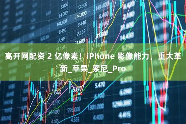 高开网配资 2 亿像素！iPhone 影像能力，重大革新_苹果_索尼_Pro
