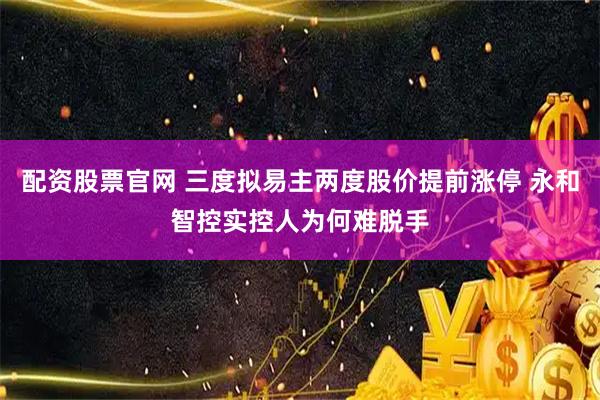 配资股票官网 三度拟易主两度股价提前涨停 永和智控实控人为何难脱手