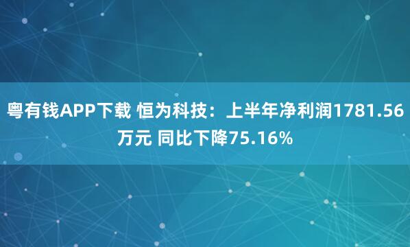 粤有钱APP下载 恒为科技：上半年净利润1781.56万元 同比下降75.16%