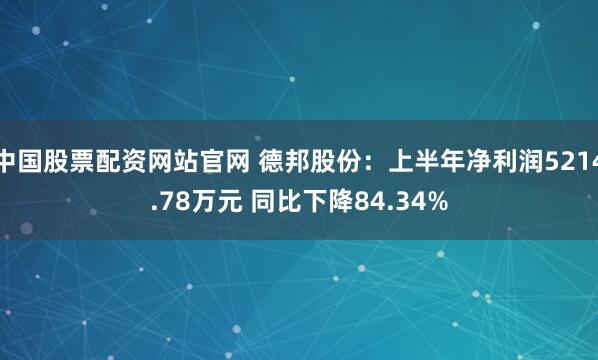 中国股票配资网站官网 德邦股份：上半年净利润5214.78万元 同比下降84.34%