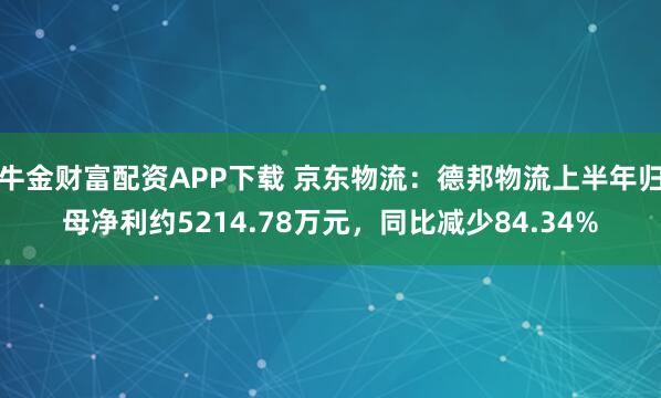 牛金财富配资APP下载 京东物流：德邦物流上半年归母净利约5214.78万元，同比减少84.34%