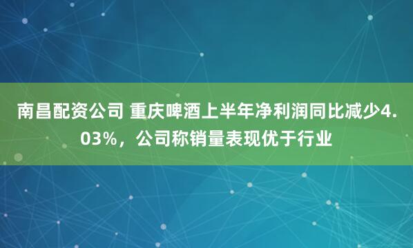 南昌配资公司 重庆啤酒上半年净利润同比减少4.03%，公司称销量表现优于行业
