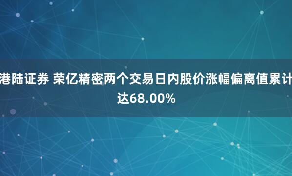 港陆证券 荣亿精密两个交易日内股价涨幅偏离值累计达68.00%