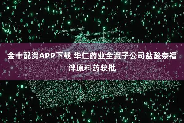 金十配资APP下载 华仁药业全资子公司盐酸奈福泮原料药获批