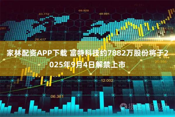 家林配资APP下载 富特科技约7882万股份将于2025年9月4日解禁上市