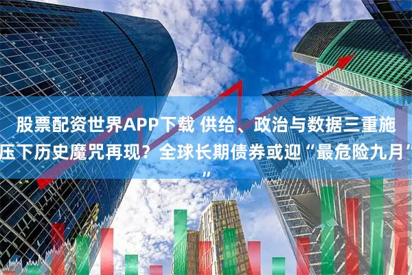 股票配资世界APP下载 供给、政治与数据三重施压下历史魔咒再现？全球长期债券或迎“最危险九月”