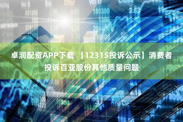 卓润配资APP下载 【12315投诉公示】消费者投诉百亚股份其他质量问题
