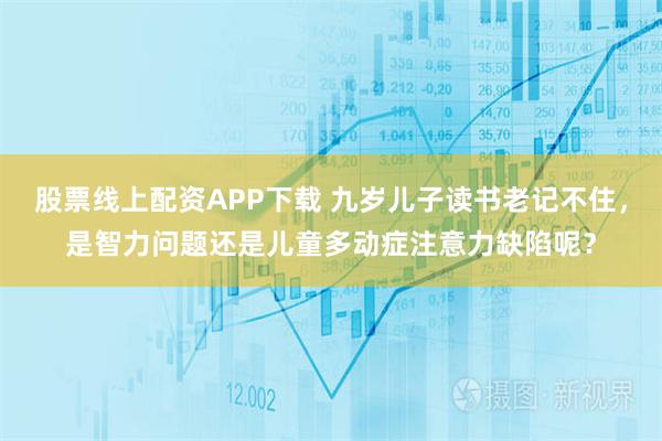 股票线上配资APP下载 九岁儿子读书老记不住，是智力问题还是儿童多动症注意力缺陷呢？