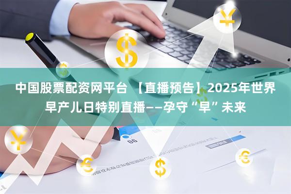 中国股票配资网平台 【直播预告】2025年世界早产儿日特别直播——孕守“早”未来