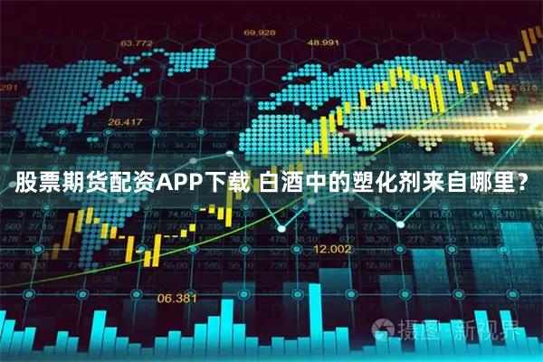 股票期货配资APP下载 白酒中的塑化剂来自哪里？