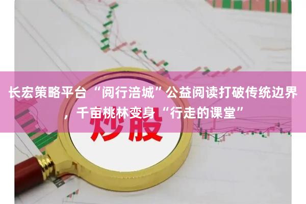 长宏策略平台 “阅行涪城”公益阅读打破传统边界，千亩桃林变身 “行走的课堂”