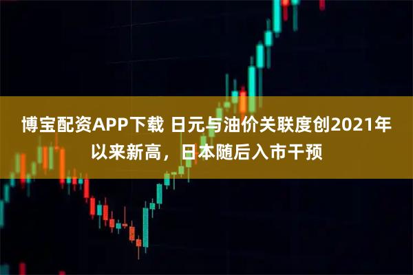博宝配资APP下载 日元与油价关联度创2021年以来新高,日本随后入市干预