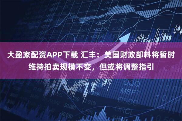 大盈家配资APP下载 汇丰：美国财政部料将暂时维持拍卖规模不变，但或将调整指引
