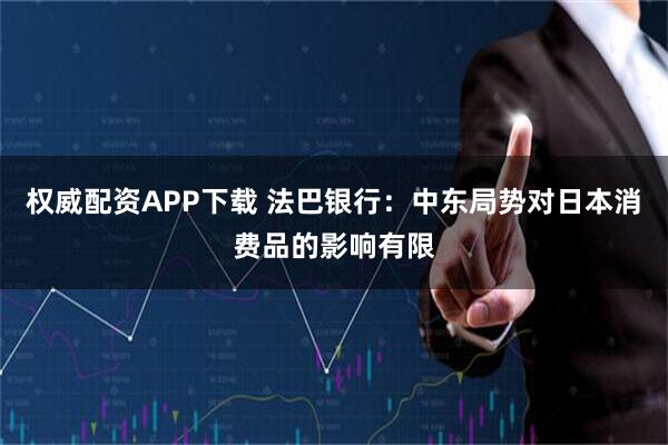 权威配资APP下载 法巴银行:中东局势对日本消费品的影响有限